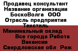 Продавец-консультант › Название организации ­ БоскоВолга, ООО › Отрасль предприятия ­ Текстиль › Минимальный оклад ­ 50 000 - Все города Работа » Вакансии   . Свердловская обл.,Реж г.